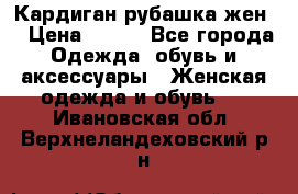 Кардиган рубашка жен. › Цена ­ 150 - Все города Одежда, обувь и аксессуары » Женская одежда и обувь   . Ивановская обл.,Верхнеландеховский р-н